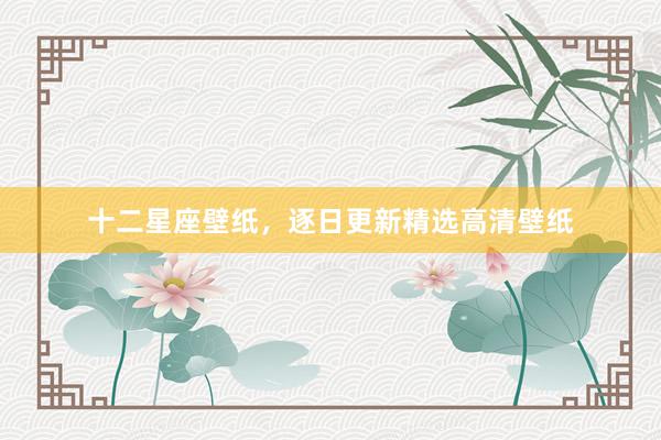 十二星座壁纸，逐日更新精选高清壁纸
