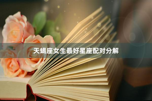 天蝎座女生最好星座配对分解