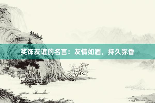 奖饰友谊的名言：友情如酒，持久弥香