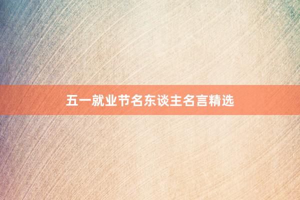 五一就业节名东谈主名言精选