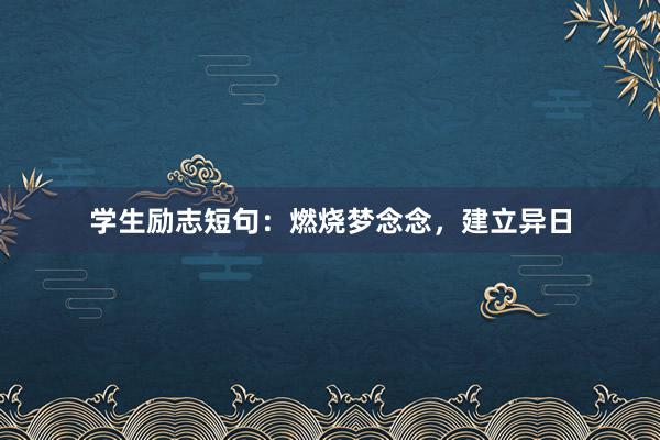 学生励志短句：燃烧梦念念，建立异日