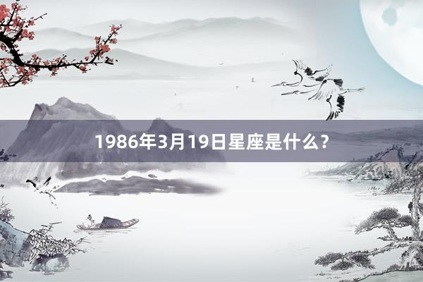 1986年3月19日星座是什么？