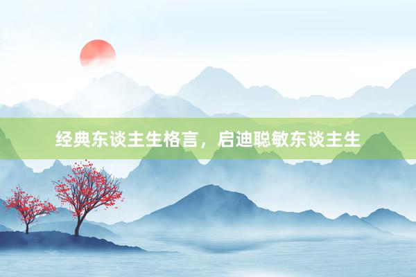 经典东谈主生格言，启迪聪敏东谈主生