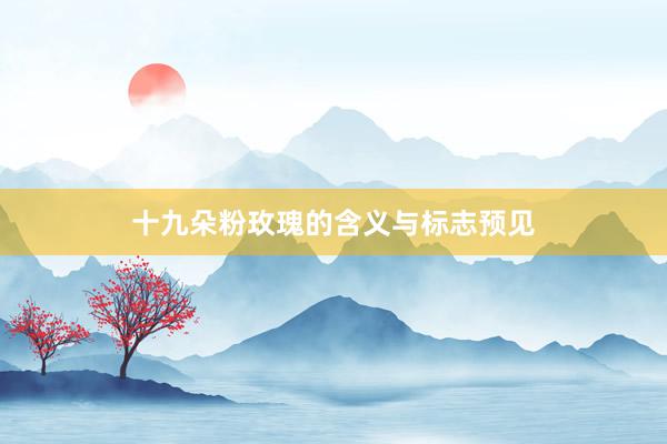 十九朵粉玫瑰的含义与标志预见