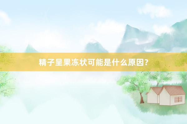 精子呈果冻状可能是什么原因？