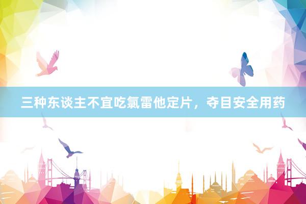 三种东谈主不宜吃氯雷他定片，夺目安全用药