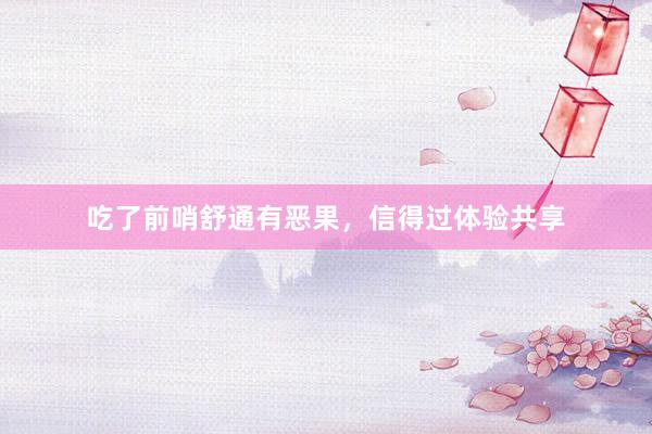 吃了前哨舒通有恶果，信得过体验共享