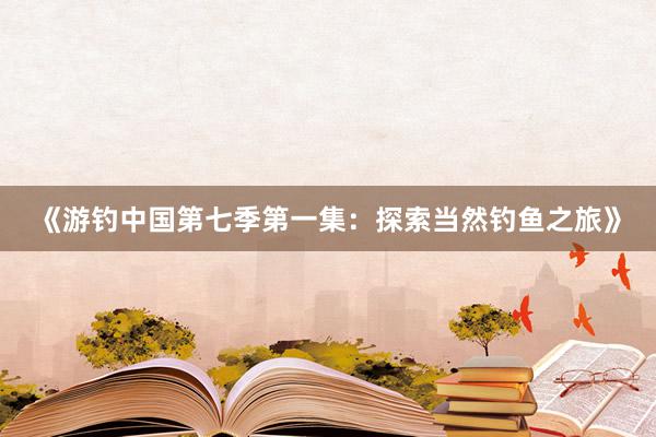 《游钓中国第七季第一集：探索当然钓鱼之旅》