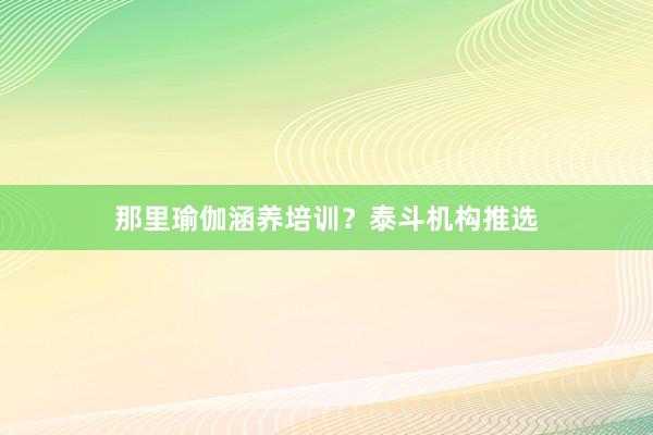 那里瑜伽涵养培训？泰斗机构推选
