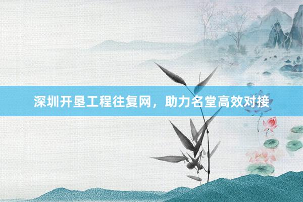 深圳开垦工程往复网，助力名堂高效对接