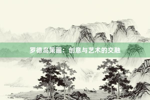 罗德岛策画：创意与艺术的交融