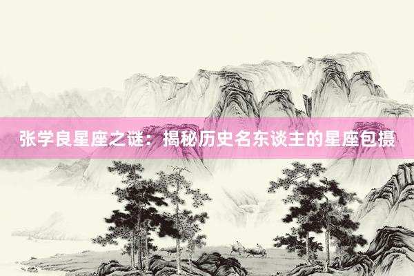 张学良星座之谜:揭秘历史名东谈主的星座包摄