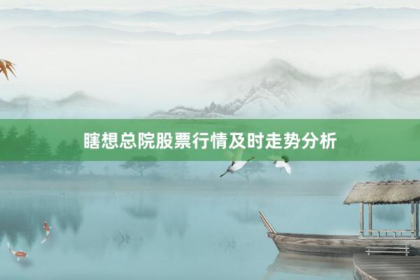 瞎想总院股票行情及时走势分析