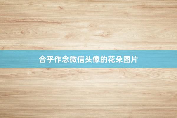 合乎作念微信头像的花朵图片