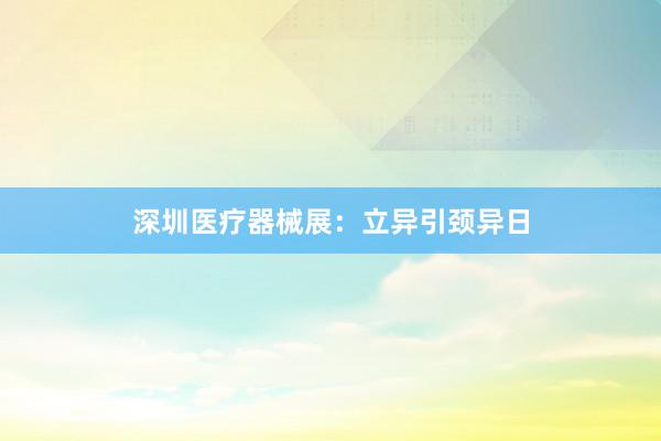 深圳医疗器械展：立异引颈异日