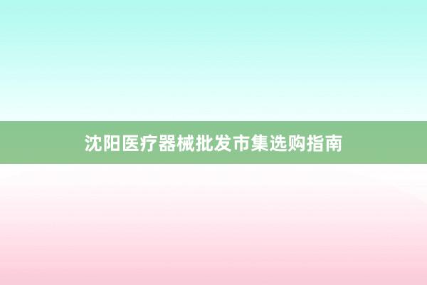 沈阳医疗器械批发市集选购指南
